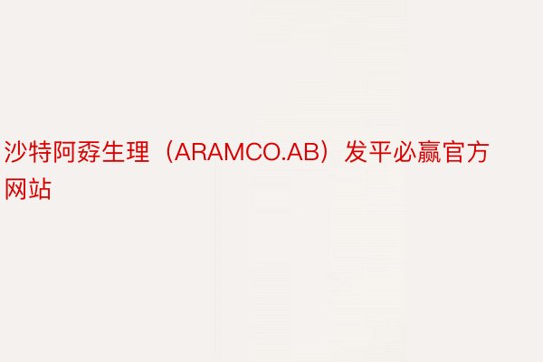 沙特阿孬生理（ARAMCO.AB）发平必赢官方网站