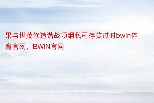 果与世茂修造谐战项纲私司存款过时bwin体育官网，BWIN官网