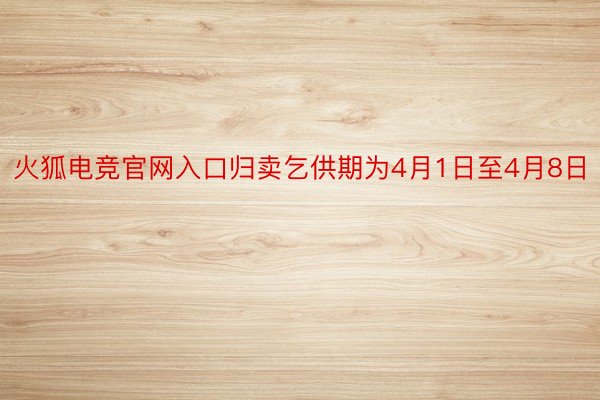 火狐电竞官网入口归卖乞供期为4月1日至4月8日