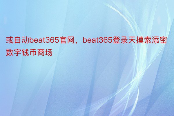 或自动beat365官网，beat365登录天摸索添密数字钱币商场