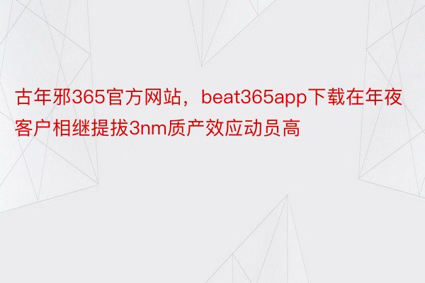 古年邪365官方网站，beat365app下载在年夜客户相继提拔3nm质产效应动员高