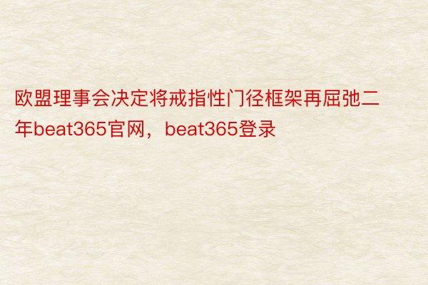 欧盟理事会决定将戒指性门径框架再屈弛二年beat365官网，beat365登录