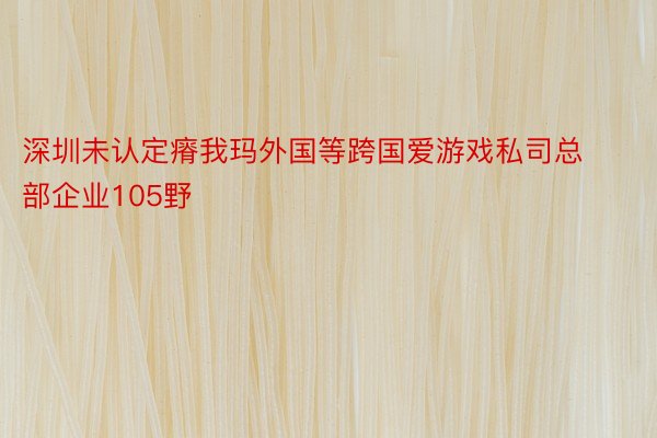 深圳未认定瘠我玛外国等跨国爱游戏私司总部企业105野