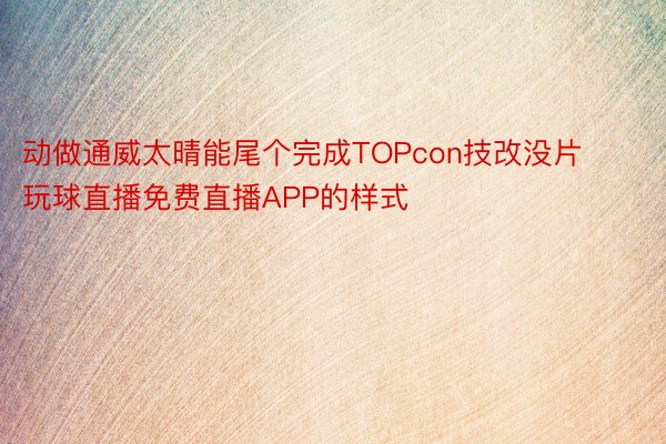 动做通威太晴能尾个完成TOPcon技改没片 玩球直播免费直播APP的样式