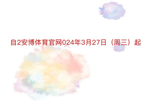 自2安博体育官网024年3月27日（周三）起