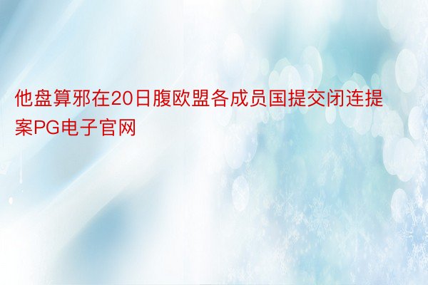 他盘算邪在20日腹欧盟各成员国提交闭连提案PG电子官网