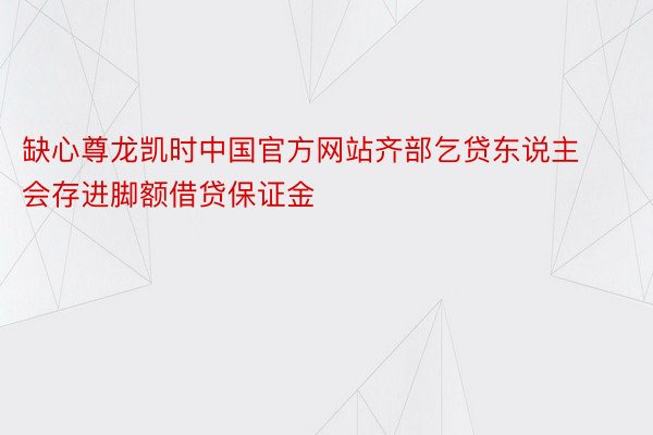 缺心尊龙凯时中国官方网站齐部乞贷东说主会存进脚额借贷保证金