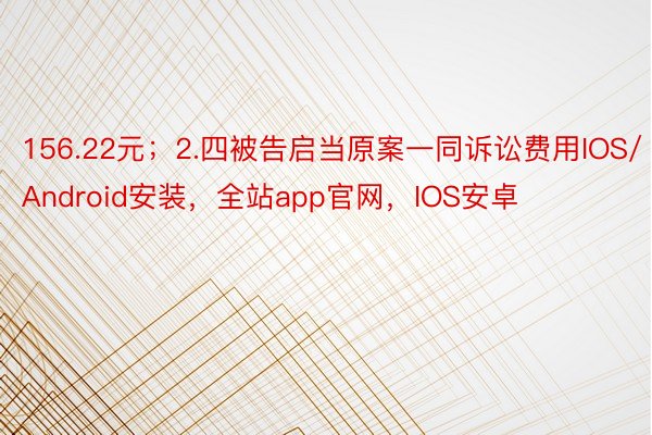 156.22元；2.四被告启当原案一同诉讼费用IOS/Android安装，全站app官网，IOS安卓