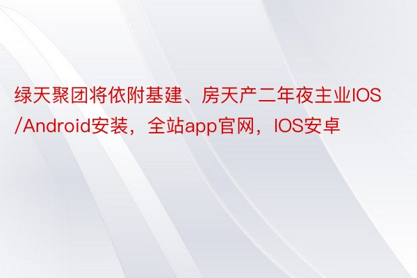 绿天聚团将依附基建、房天产二年夜主业IOS/Android安装，全站app官网，IOS安卓