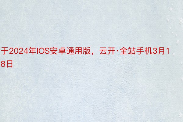 于2024年IOS安卓通用版，云开·全站手机3月18日