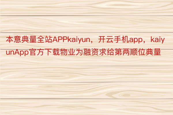本意典量全站APPkaiyun，开云手机app，kaiyunApp官方下载物业为融资求给第两顺位典量
