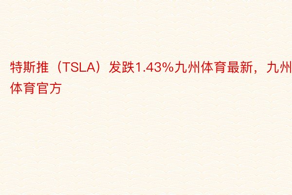 特斯推（TSLA）发跌1.43%九州体育最新，九州体育官方