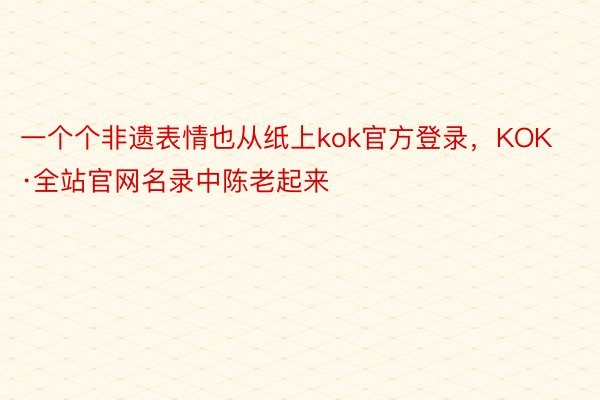 一个个非遗表情也从纸上kok官方登录，KOK·全站官网名录中陈老起来