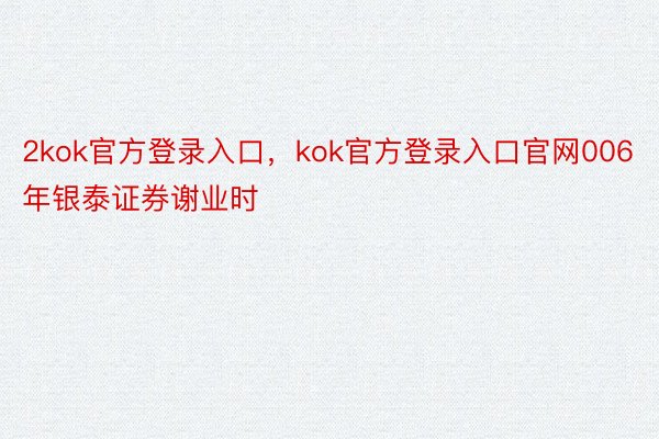 2kok官方登录入口，kok官方登录入口官网006年银泰证券谢业时