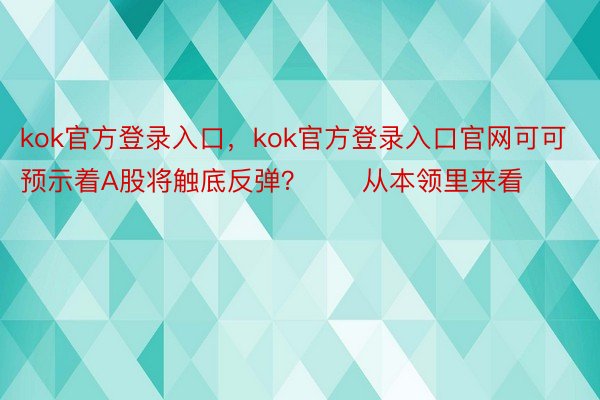 kok官方登录入口，kok官方登录入口官网可可预示着A股将触底反弹？　　从本领里来看