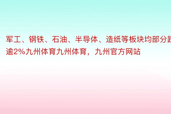 军工、钢铁、石油、半导体、造纸等板块均部分跌逾2%九州体育九州体育，九州官方网站