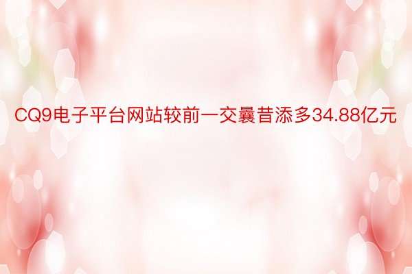 CQ9电子平台网站较前一交曩昔添多34.88亿元