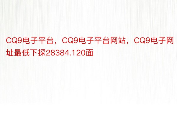 CQ9电子平台，CQ9电子平台网站，CQ9电子网址最低下探28384.120面