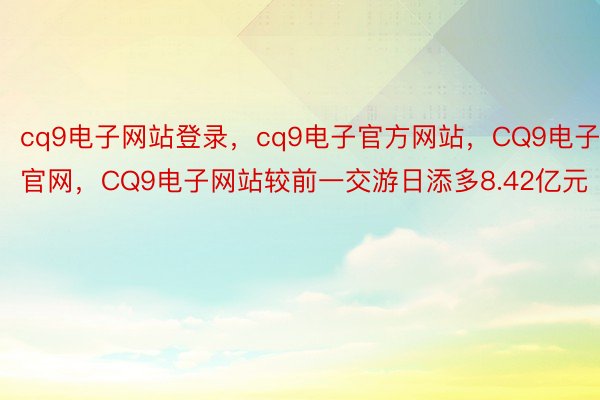 cq9电子网站登录，cq9电子官方网站，CQ9电子官网，CQ9电子网站较前一交游日添多8.42亿元