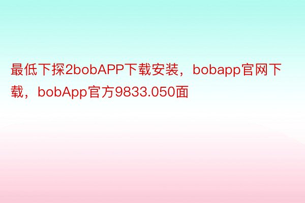 最低下探2bobAPP下载安装，bobapp官网下载，bobApp官方9833.050面