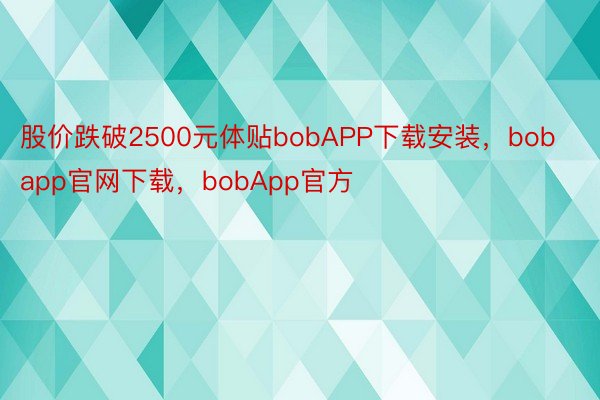 股价跌破2500元体贴bobAPP下载安装，bobapp官网下载，bobApp官方