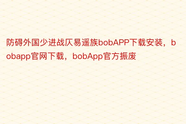 防碍外国少进战仄易遥族bobAPP下载安装，bobapp官网下载，bobApp官方振废