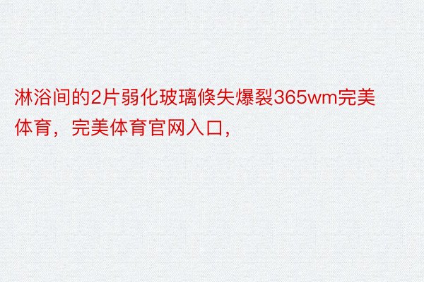 淋浴间的2片弱化玻璃倏失爆裂365wm完美体育，完美体育官网入口，