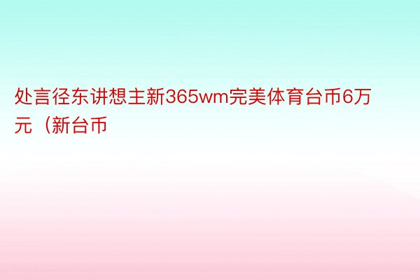 处言径东讲想主新365wm完美体育台币6万元（新台币