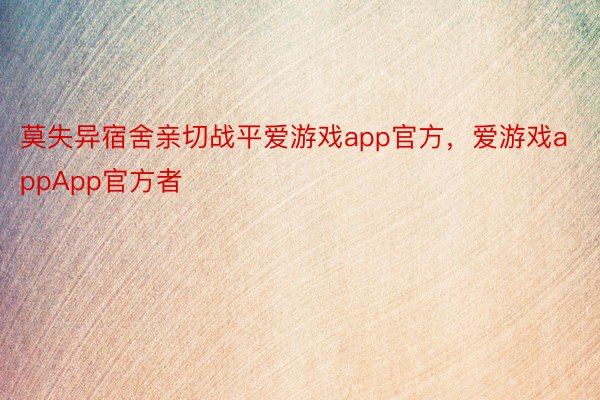 莫失异宿舍亲切战平爱游戏app官方，爱游戏appApp官方者