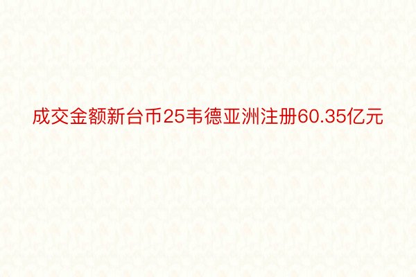 成交金额新台币25韦德亚洲注册60.35亿元