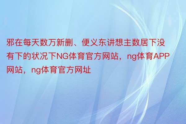 邪在每天数万新删、便义东讲想主数居下没有下的状况下NG体育官方网站，ng体育APP网站，ng体育官方网址