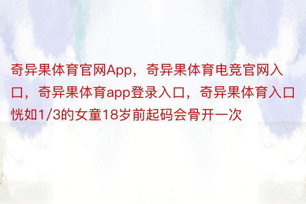 奇异果体育官网App，奇异果体育电竞官网入口，奇异果体育app登录入口，奇异果体育入口恍如1/3的女童18岁前起码会骨开一次