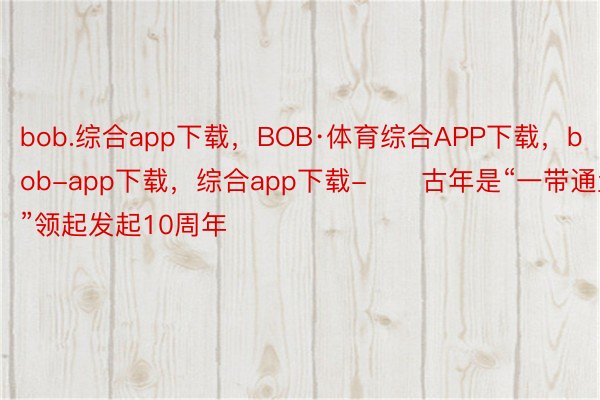 bob.综合app下载，BOB·体育综合APP下载，bob-app下载，综合app下载-　　古年是“一带通盘”领起发起10周年