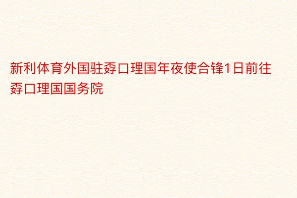 新利体育外国驻孬口理国年夜使合锋1日前往孬口理国国务院