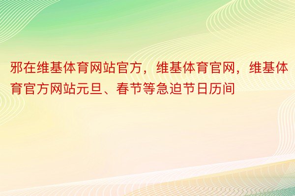 邪在维基体育网站官方，维基体育官网，维基体育官方网站元旦、春节等急迫节日历间