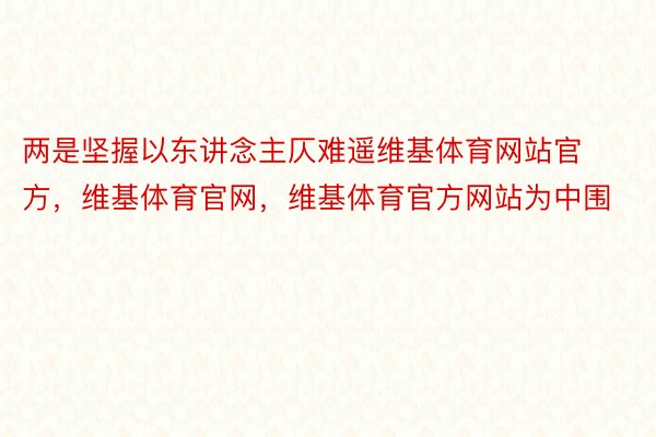 两是坚握以东讲念主仄难遥维基体育网站官方，维基体育官网，维基体育官方网站为中围