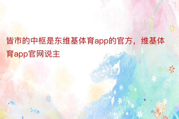 皆市的中枢是东维基体育app的官方，维基体育app官网说主