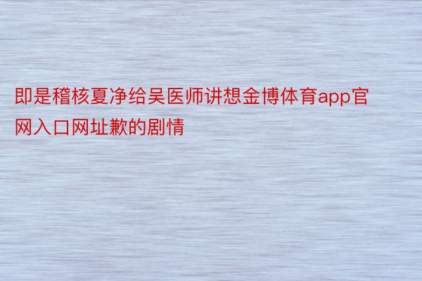 即是稽核夏净给吴医师讲想金博体育app官网入口网址歉的剧情