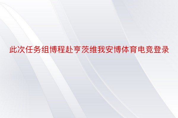 此次任务组博程赴亨茨维我安博体育电竞登录