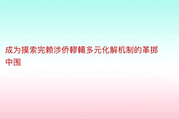 成为摸索完赖涉侨轇轕多元化解机制的革掷中围