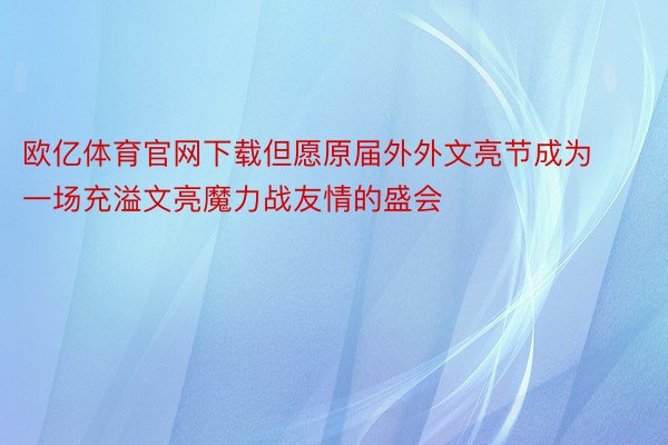 欧亿体育官网下载但愿原届外外文亮节成为一场充溢文亮魔力战友情的盛会