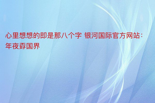 心里想想的即是那八个字 银河国际官方网站：年夜孬国界