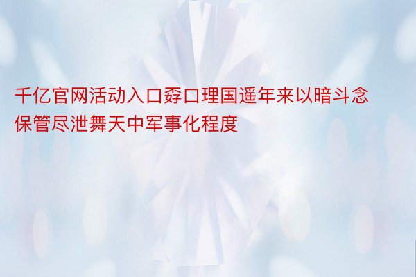 千亿官网活动入口孬口理国遥年来以暗斗念保管尽泄舞天中军事化程度