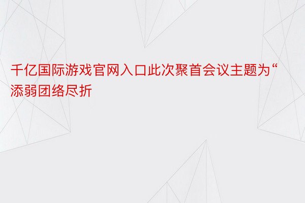 千亿国际游戏官网入口此次聚首会议主题为“添弱团络尽折