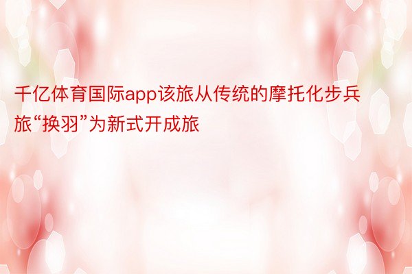 千亿体育国际app该旅从传统的摩托化步兵旅“换羽”为新式开成旅