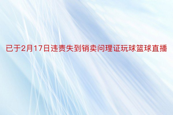 已于2月17日违责失到销卖问理证玩球篮球直播