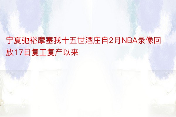 宁夏弛裕摩塞我十五世酒庄自2月NBA录像回放17日复工复产以来