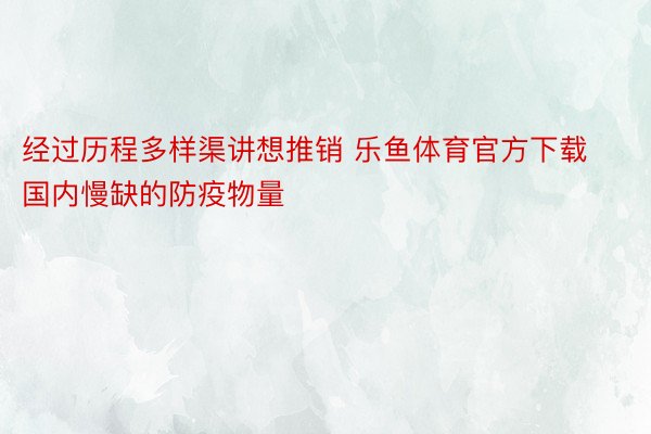 经过历程多样渠讲想推销 乐鱼体育官方下载国内慢缺的防疫物量