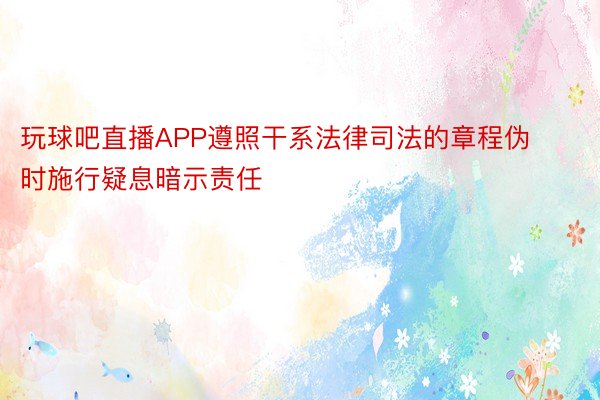 玩球吧直播APP遵照干系法律司法的章程伪时施行疑息暗示责任