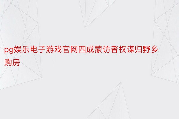 pg娱乐电子游戏官网四成蒙访者权谋归野乡购房